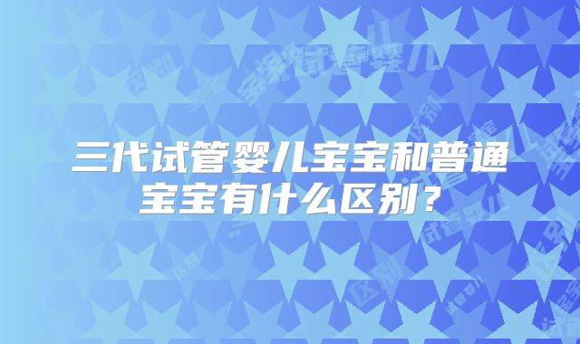 三代试管婴儿宝宝和普通宝宝有什么区别？