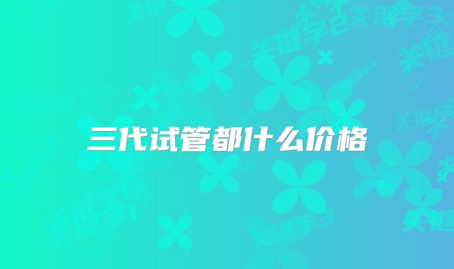 三代试管都什么价格