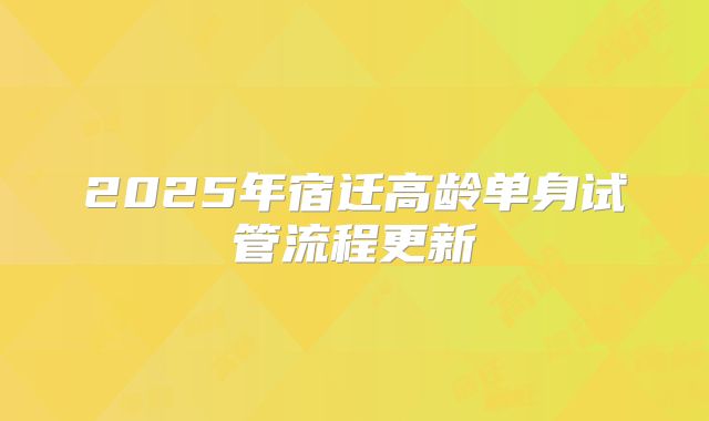 2025年宿迁高龄单身试管流程更新