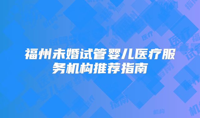 福州未婚试管婴儿医疗服务机构推荐指南