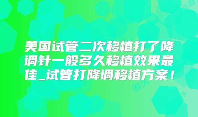 美国试管二次移植打了降调针一般多久移植效果最佳_试管打降调移植方案！