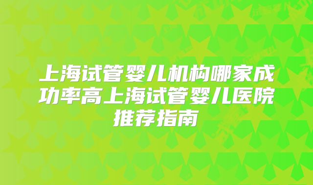 上海试管婴儿机构哪家成功率高上海试管婴儿医院推荐指南
