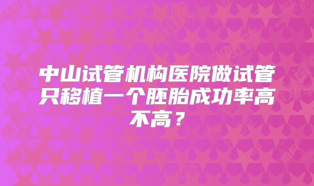 中山试管机构医院做试管只移植一个胚胎成功率高不高？