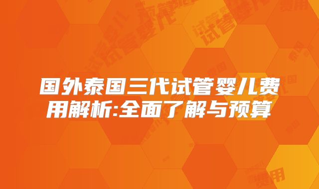 国外泰国三代试管婴儿费用解析:全面了解与预算