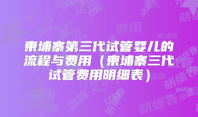 柬埔寨第三代试管婴儿的流程与费用(柬埔寨三代试管费用明细表)