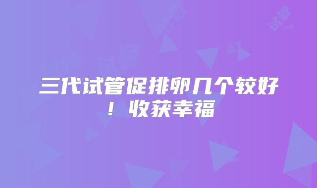 三代试管促排卵几个较好！收获幸福