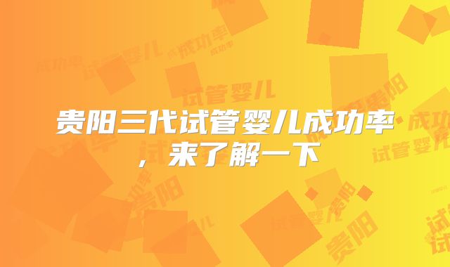 贵阳三代试管婴儿成功率，来了解一下