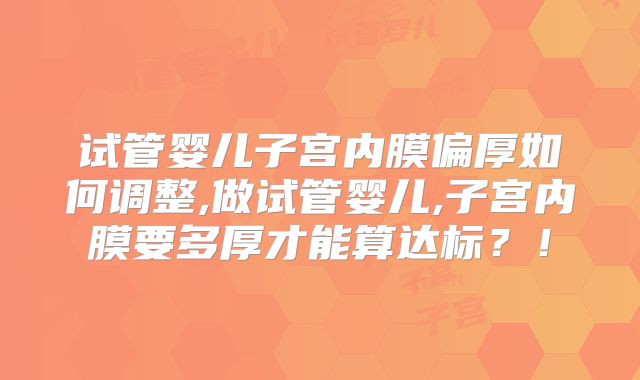 试管婴儿子宫内膜偏厚如何调整,做试管婴儿,子宫内膜要多厚才能算达标?!