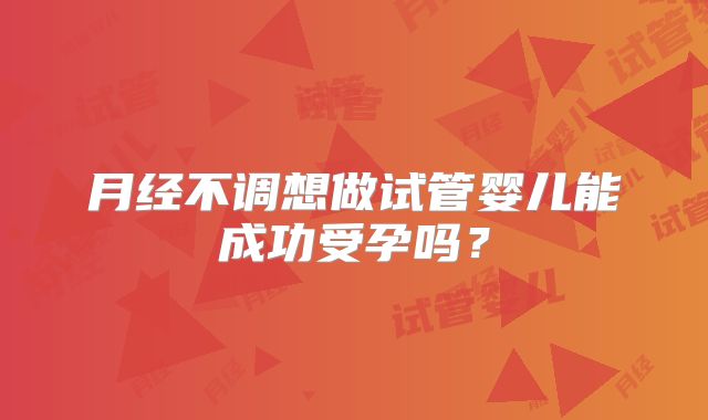月经不调想做试管婴儿能成功受孕吗？