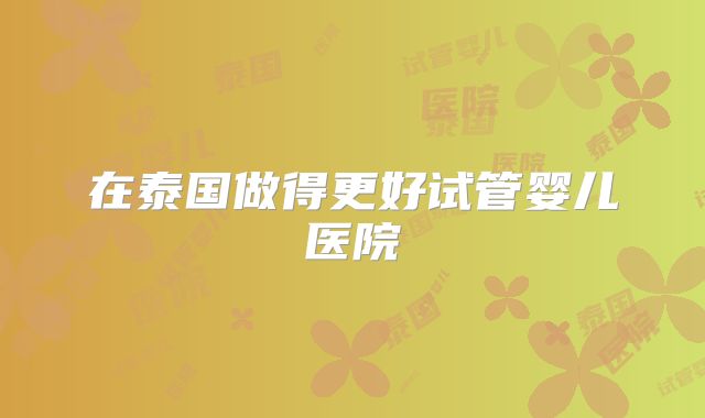 在泰国做得更好试管婴儿医院