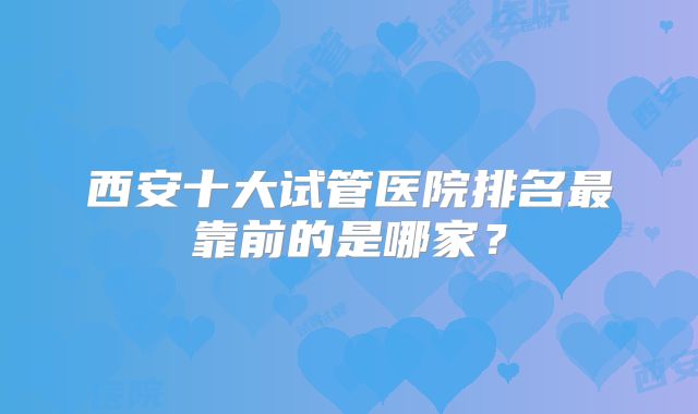 西安十大试管医院排名最靠前的是哪家？