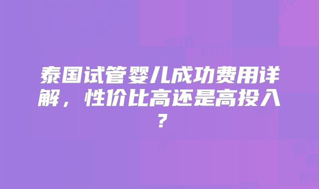泰国试管婴儿成功费用详解,性价比高还是高投入?