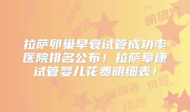 拉萨卵巢早衰试管成功率医院排名公布！拉萨阜康试管婴儿花费明细表！