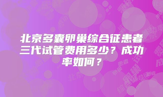 北京多囊卵巢综合征患者三代试管费用多少？成功率如何？