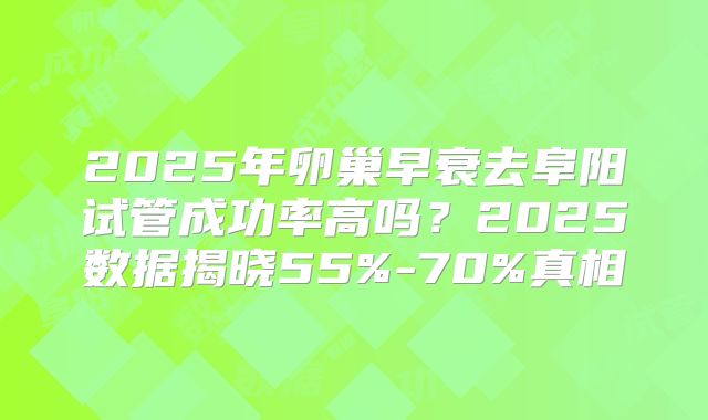 2025年卵巢早衰去阜阳试管成功率高吗？2025数据揭晓55%-70%真相