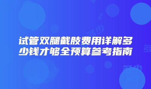 试管双腿截肢费用详解多少钱才够全预算参考指南