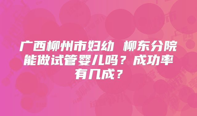 广西柳州市妇幼 柳东分院能做试管婴儿吗?成功率有几成?