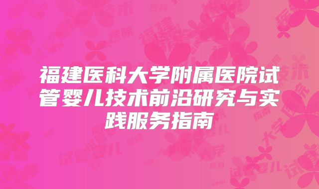 福建医科大学附属医院试管婴儿技术前沿研究与实践服务指南