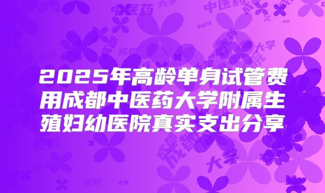 2025年高龄单身试管费用成都中医药大学附属生殖妇幼医院真实支出分享