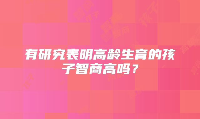 有研究表明高龄生育的孩子智商高吗？