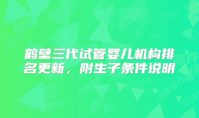 鹤壁三代试管婴儿机构排名更新，附生子条件说明
