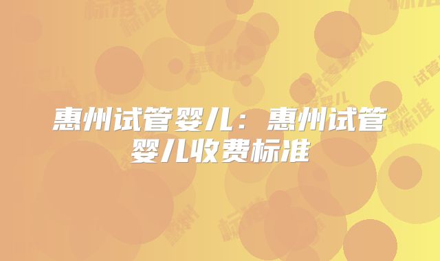 惠州试管婴儿：惠州试管婴儿收费标准