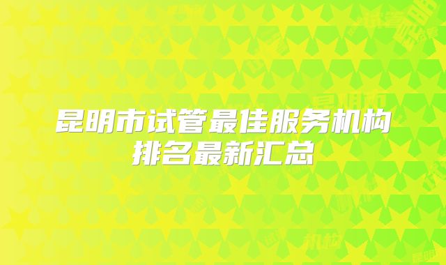 昆明市试管最佳服务机构排名最新汇总