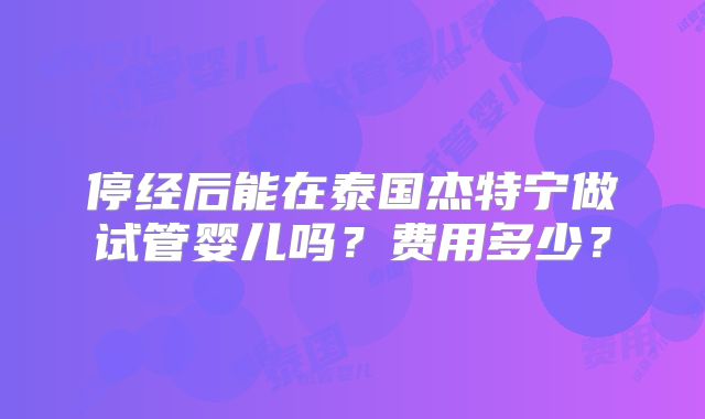 停经后能在泰国杰特宁做试管婴儿吗？费用多少？