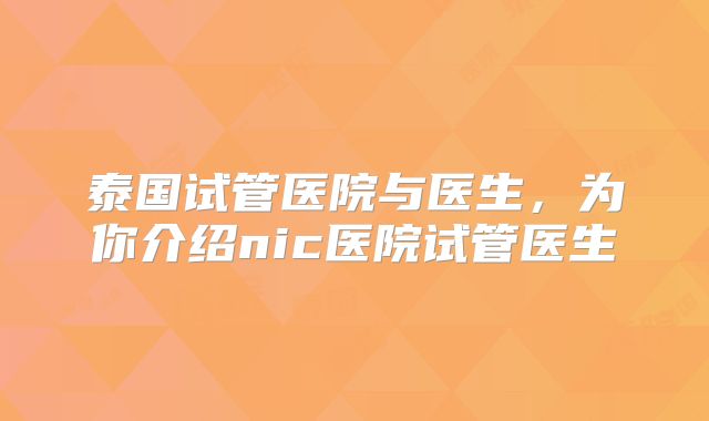 泰国试管医院与医生，为你介绍nic医院试管医生