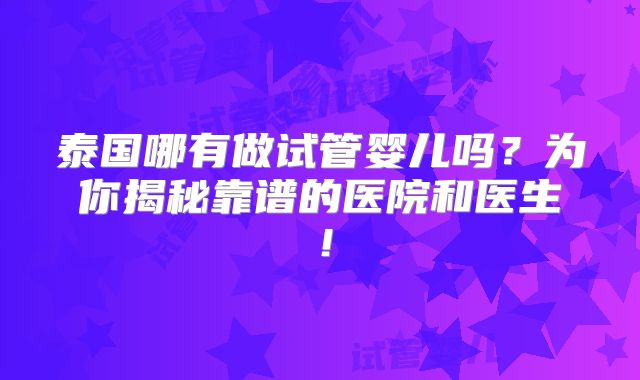 泰国哪有做试管婴儿吗?为你揭秘靠谱的医院和医生!