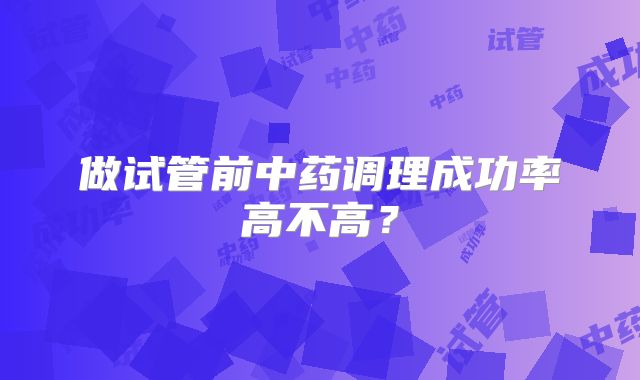 做试管前中药调理成功率高不高？