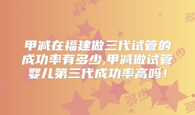 甲减在福建做三代试管的成功率有多少,甲减做试管婴儿第三代成功率高吗！