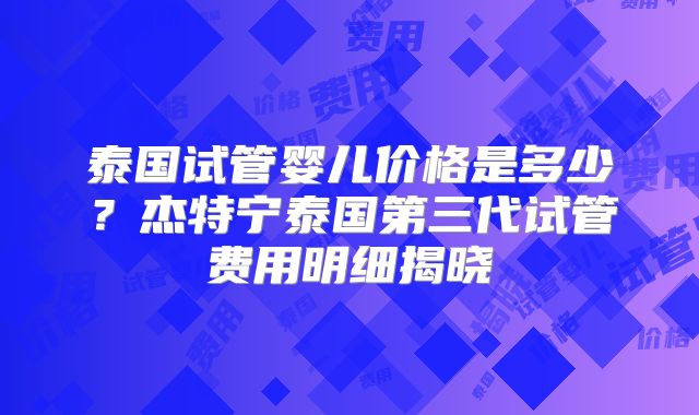 泰国试管婴儿价格是多少？杰特宁泰国第三代试管费用明细揭晓