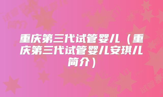 重庆第三代试管婴儿（重庆第三代试管婴儿安琪儿简介）