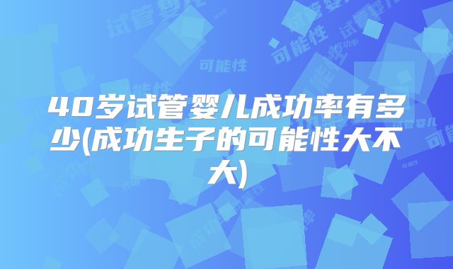 40岁试管婴儿成功率有多少(成功生子的可能性大不大)