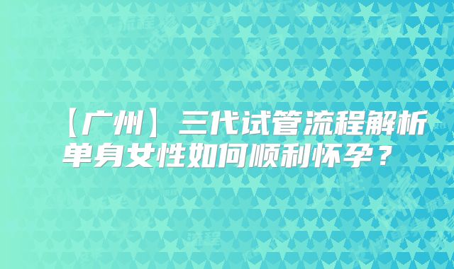 【广州】三代试管流程解析单身女性如何顺利怀孕？
