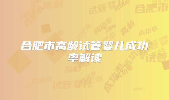 合肥市高龄试管婴儿成功率解读