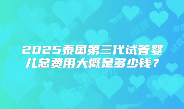 2025泰国第三代试管婴儿总费用大概是多少钱？
