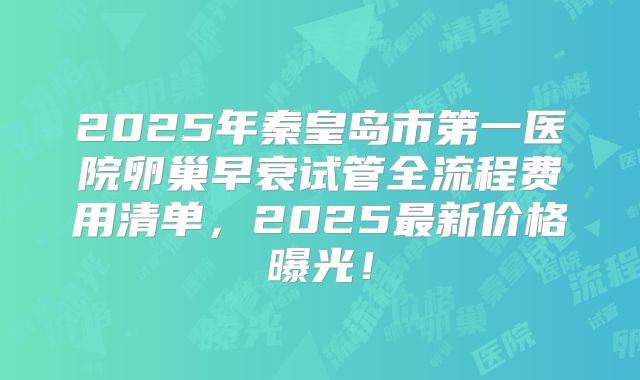 2025年秦皇岛市第一医院卵巢早衰试管全流程费用清单，2025最新价格曝光！
