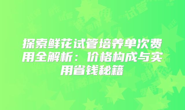 探索鲜花试管培养单次费用全解析：价格构成与实用省钱秘籍