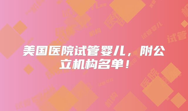 美国医院试管婴儿,附公立机构名单!