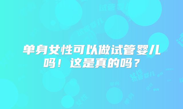 单身女性可以做试管婴儿吗！这是真的吗？