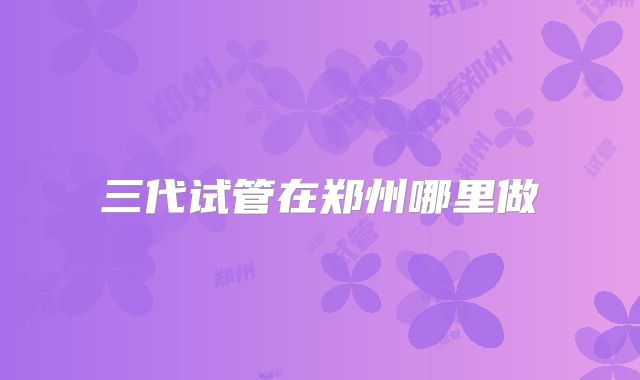 三代试管在郑州哪里做