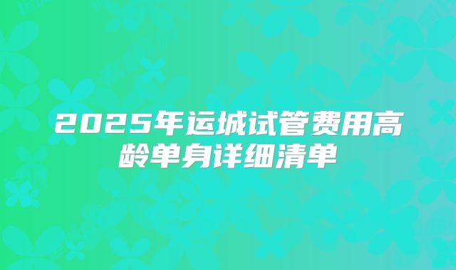 2025年运城试管费用高龄单身详细清单