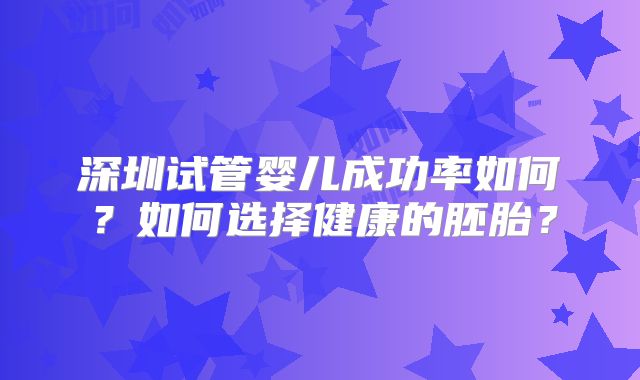 深圳试管婴儿成功率如何？如何选择健康的胚胎？