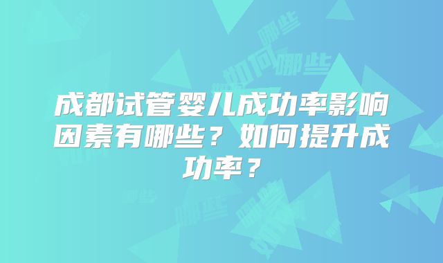 成都试管婴儿成功率影响因素有哪些？如何提升成功率？