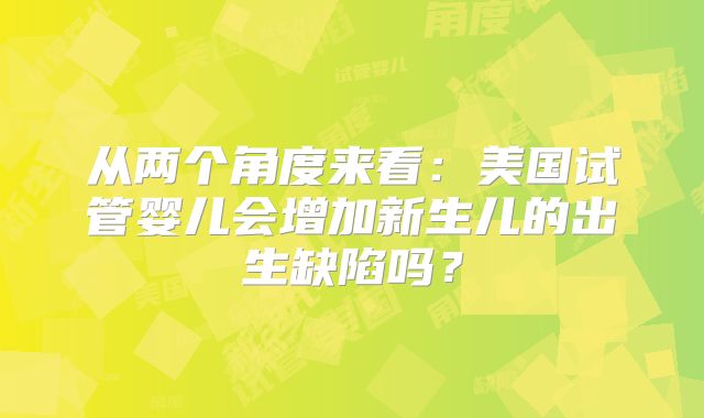 从两个角度来看:美国试管婴儿会增加新生儿的出生缺陷吗?
