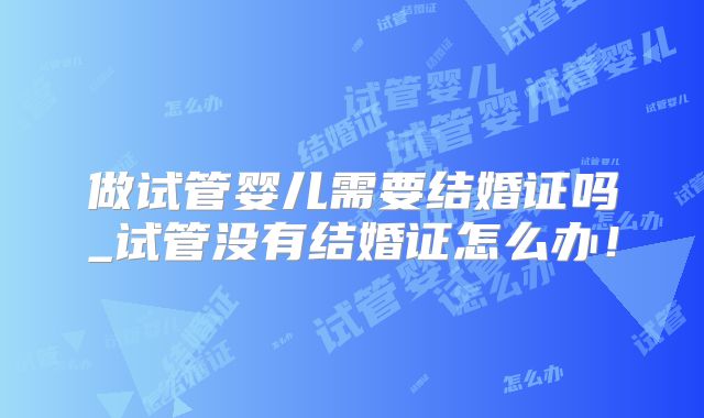 做试管婴儿需要结婚证吗_试管没有结婚证怎么办！
