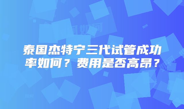 泰国杰特宁三代试管成功率如何？费用是否高昂？