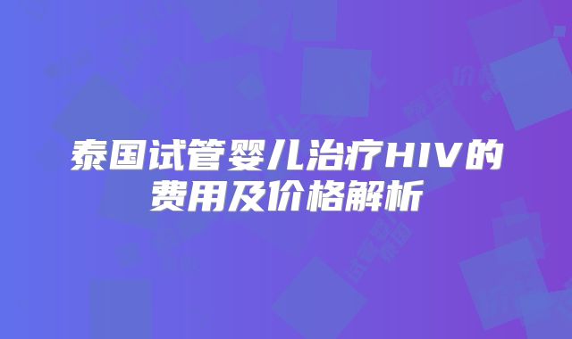 泰国试管婴儿治疗HIV的费用及价格解析